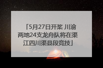 5月27日开桨 川渝两地24支龙舟队将在渠江四川渠县段竞技